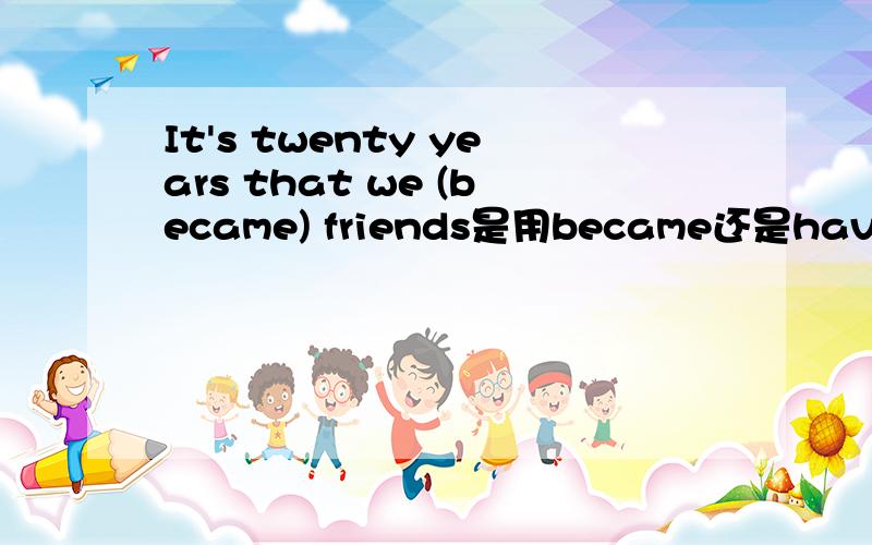 It's twenty years that we (became) friends是用became还是have been