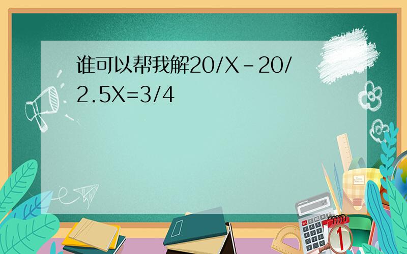 谁可以帮我解20/X-20/2.5X=3/4