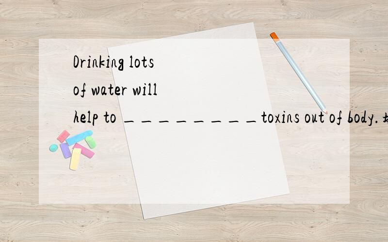 Drinking lots of water will help to ________toxins out of body.填fl——fo打头的单词