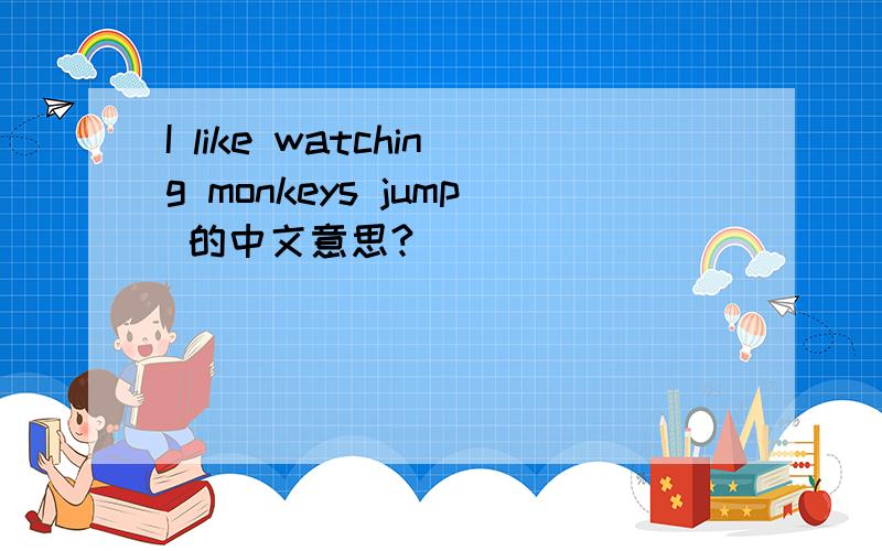 I like watching monkeys jump 的中文意思?