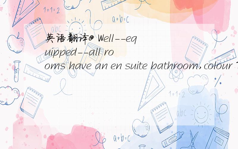英语翻译@ Well--equipped--all rooms have an en suite bathroom,colour TV with satellite channels ,tea/coffee--making facilities,mini bar and phone.