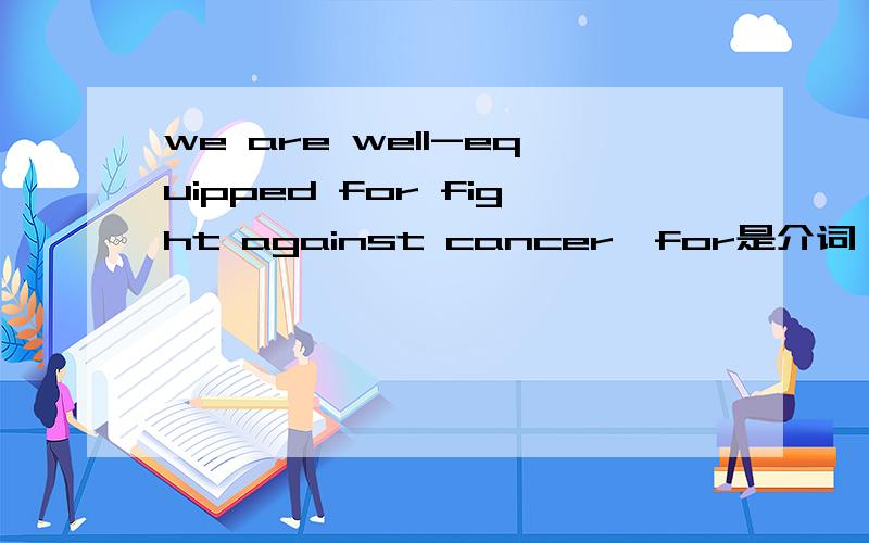 we are well-equipped for fight against cancer,for是介词,那后面动词应该用分词形式'却用fight原型,