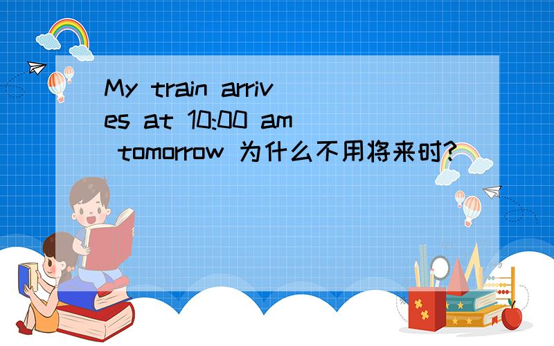 My train arrives at 10:00 am tomorrow 为什么不用将来时?
