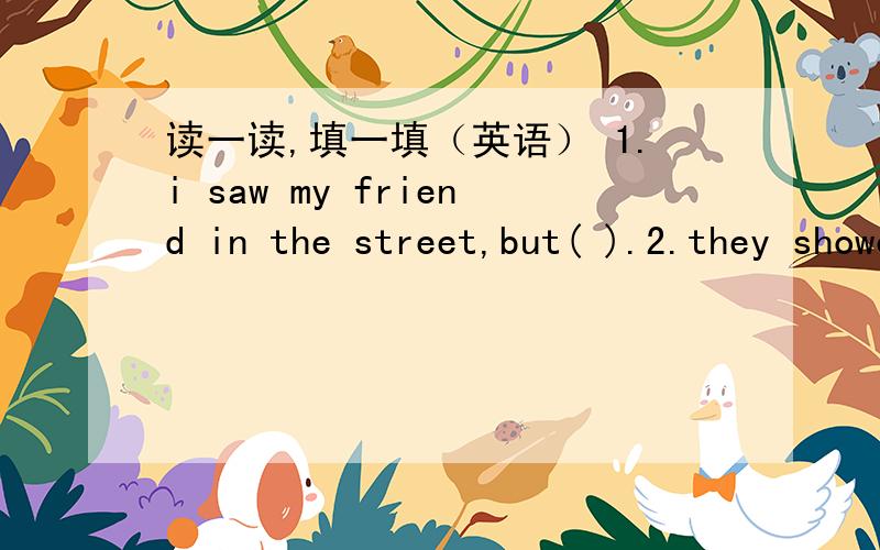 读一读,填一填（英语） 1.i saw my friend in the street,but( ).2.they showed me their stammps,and( ).3.tom told me his secret,and( ).