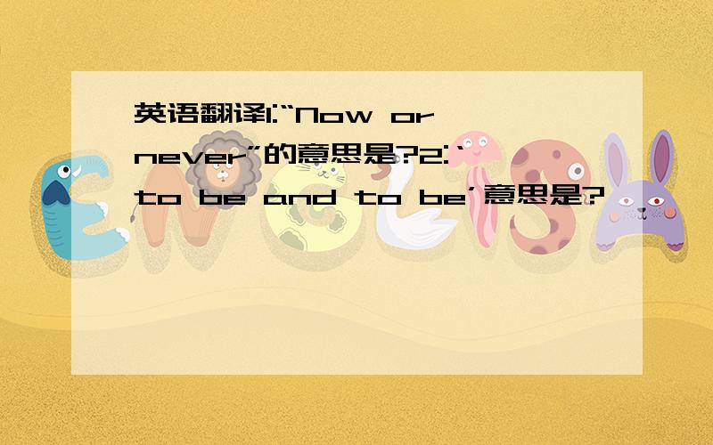 英语翻译1:“Now or never”的意思是?2:‘to be and to be’意思是?