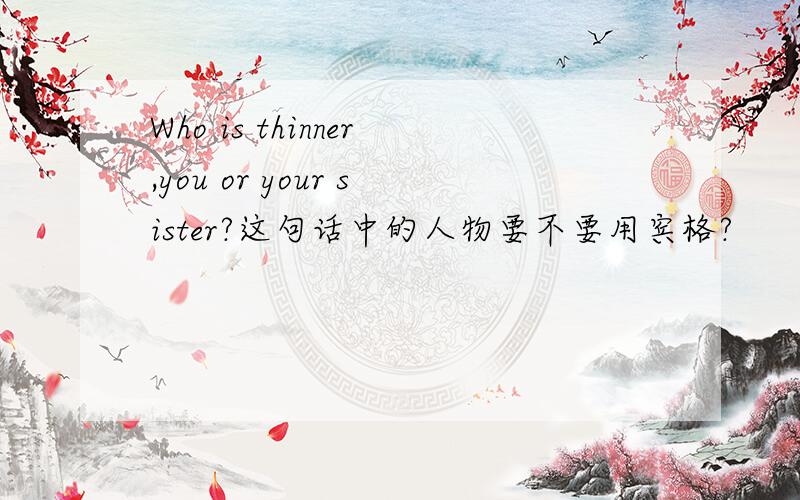 Who is thinner,you or your sister?这句话中的人物要不要用宾格?