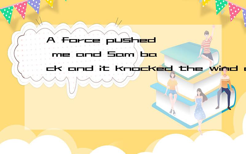 A force pushed me and Sam back and it knocked the wind out of us.