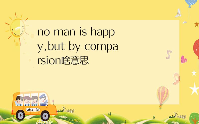 no man is happy,but by comparsion啥意思