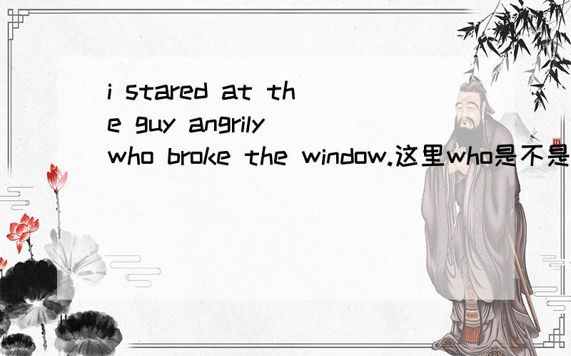 i stared at the guy angrily who broke the window.这里who是不是要紧跟着guy,中间可否有其它成分