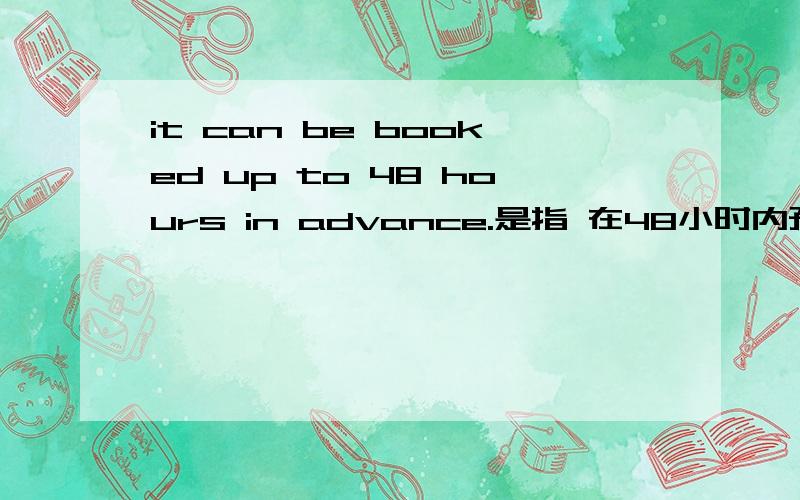 it can be booked up to 48 hours in advance.是指 在48小时内预定还是 至少48小时预定?