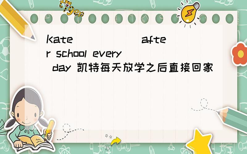 Kate（）（）（）after school every day 凯特每天放学之后直接回家