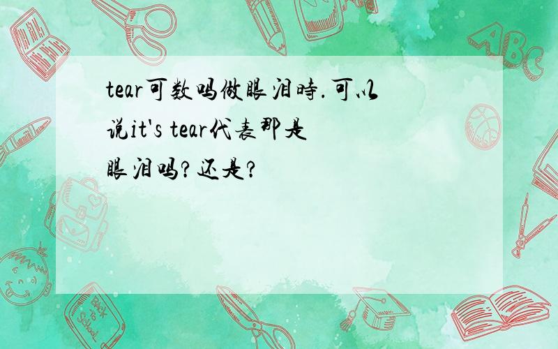tear可数吗做眼泪时.可以说it's tear代表那是眼泪吗?还是?