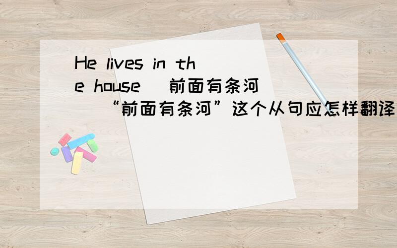 He lives in the house (前面有条河) “前面有条河”这个从句应怎样翻译?
