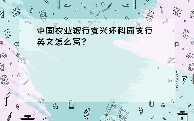 中国农业银行宜兴环科园支行 英文怎么写?