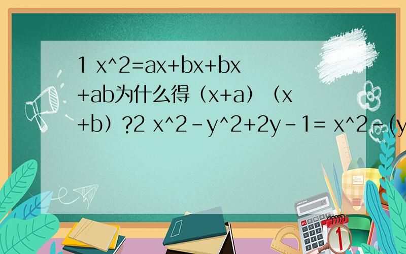 1 x^2=ax+bx+bx+ab为什么得（x+a）（x+b）?2 x^2-y^2+2y-1= x^2-(y-1)^2= (x+y-1) (x-y+1) 这一步是怎样得来的?3 2x^2-3x-5= (2x^2-2)-(3x+3)= 2(x^2-1)-3(x+1)= 2(x+1)(x-1)-3(x+1)= (x+1)(2x-2-3) 这一步是怎样得来的?解决第2题