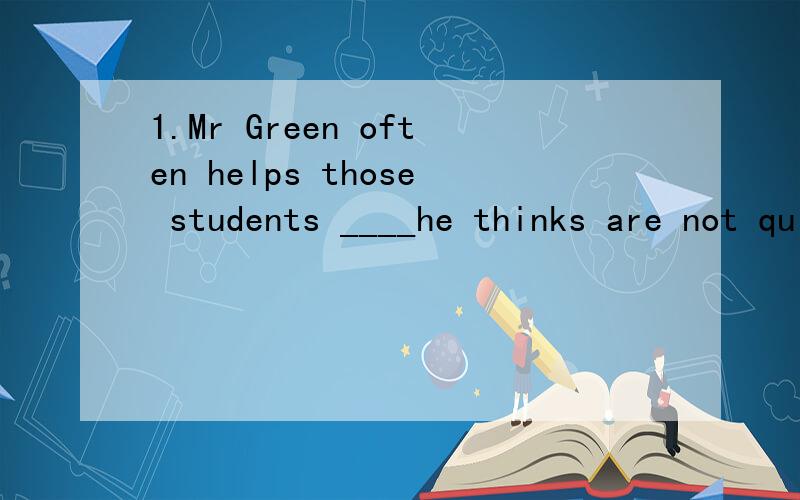 1.Mr Green often helps those students ____he thinks are not quick at their lessons.a.whom b.who c.when d.becausethose students 不是help的宾语吗?为什么不选a 2.The old man has two sons,____looks like him.a.all of them b.both of them c.each o