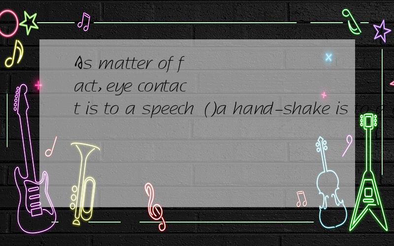As matter of fact,eye contact is to a speech ()a hand-shake is to a greetingA whatB asC whichD that 应该填什么?