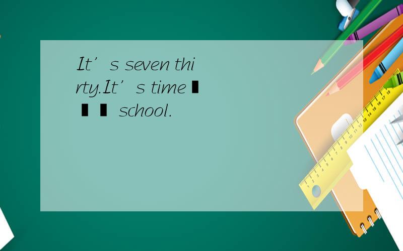 It’s seven thirty.It’s time――― school.