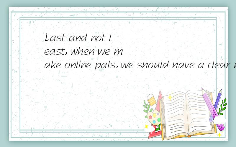 Last and not least,when we make online pals,we should have a clear mind.请翻译一下句子 last and not least