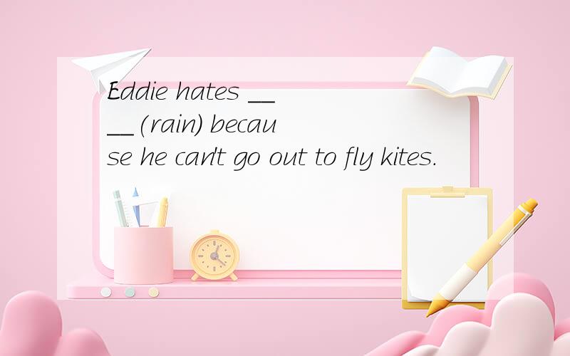 Eddie hates ____(rain) because he can't go out to fly kites.