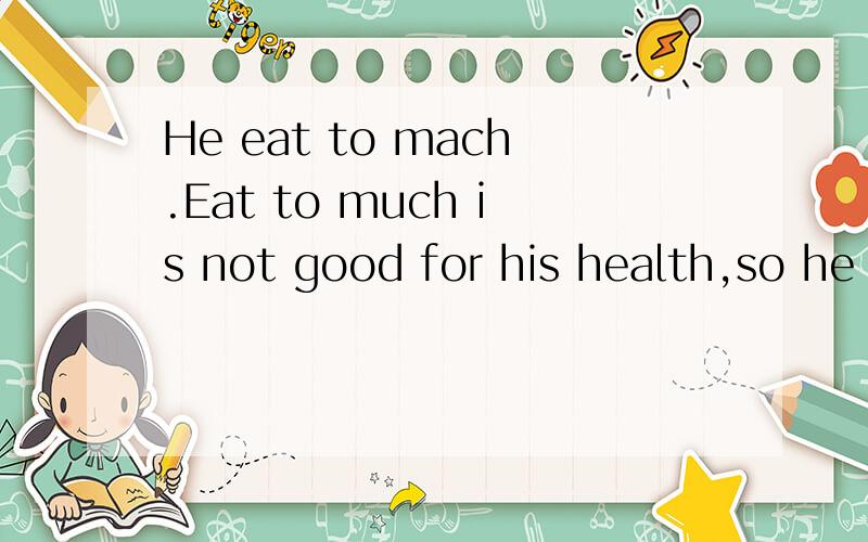 He eat to mach.Eat to much is not good for his health,so he is（） 选项：healty fit thin fat000