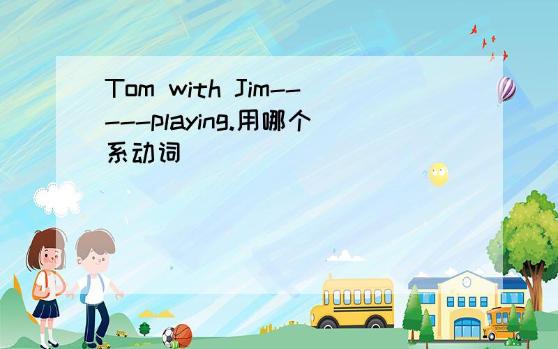 Tom with Jim-----playing.用哪个系动词