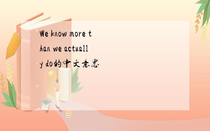 We know more than we actually do的中文意思