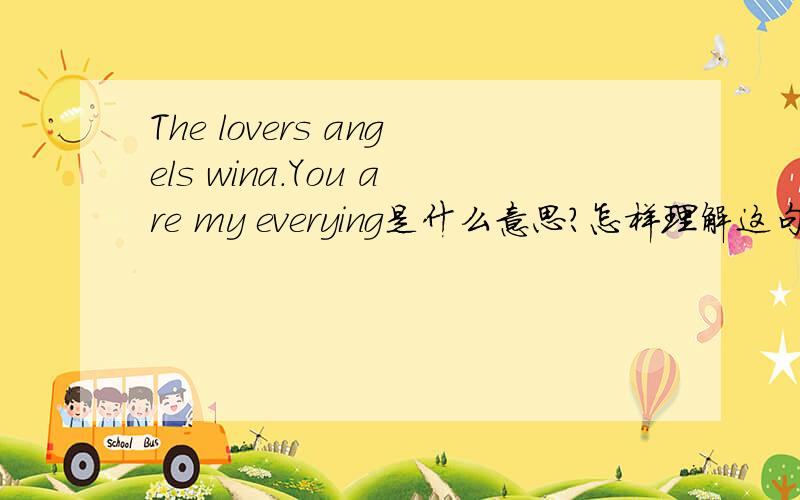 The lovers angels wina.You are my everying是什么意思?怎样理解这句话最合适?