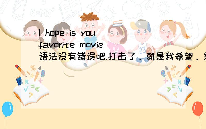 I hope is you favorite movie语法没有错误吧.打击了。就是我希望。是你们最喜欢的电影。这是中文翻译 那么正确的是？