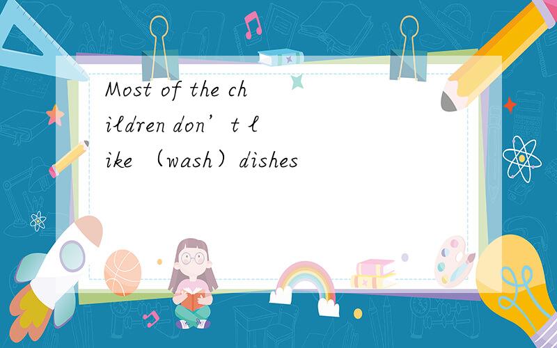 Most of the children don’t like （wash）dishes