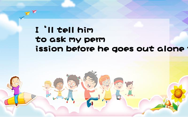 I‘ll tell him to ask my permission before he goes out alone to ask为什么不能是asking（如果tell后加宾语从句）