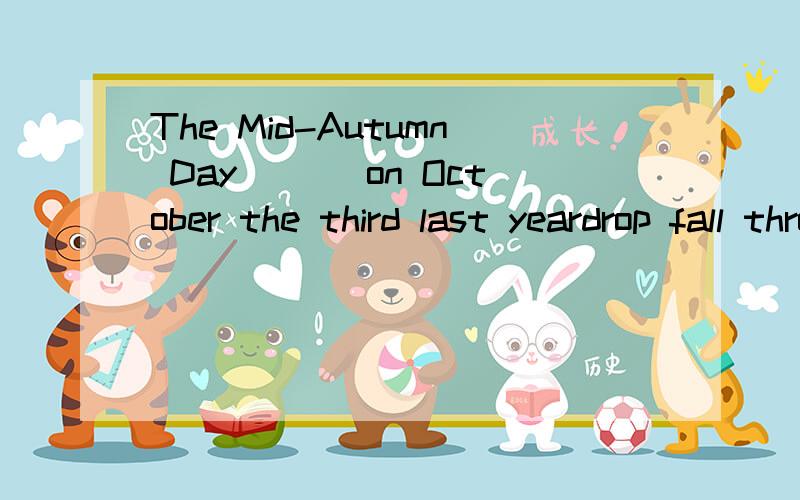 The Mid-Autumn Day ___on October the third last yeardrop fall throw 选单词填空