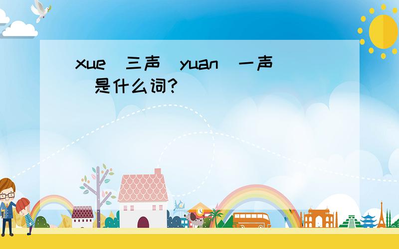 xue（三声）yuan（一声）是什么词?