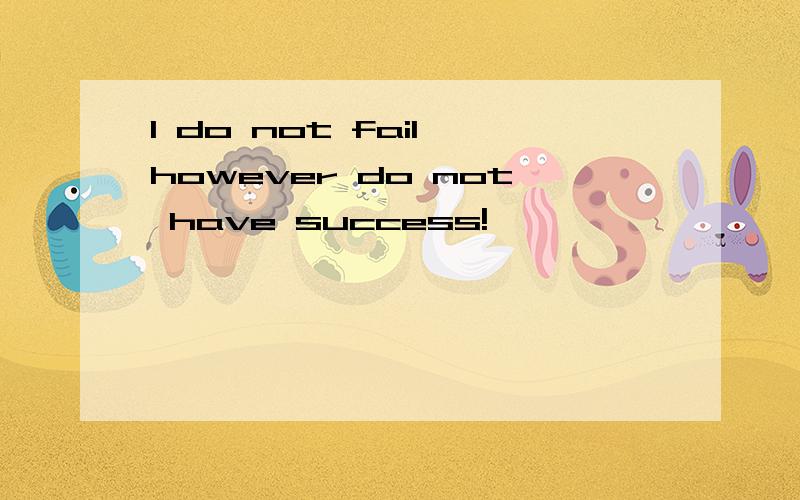 I do not fail,however do not have success!