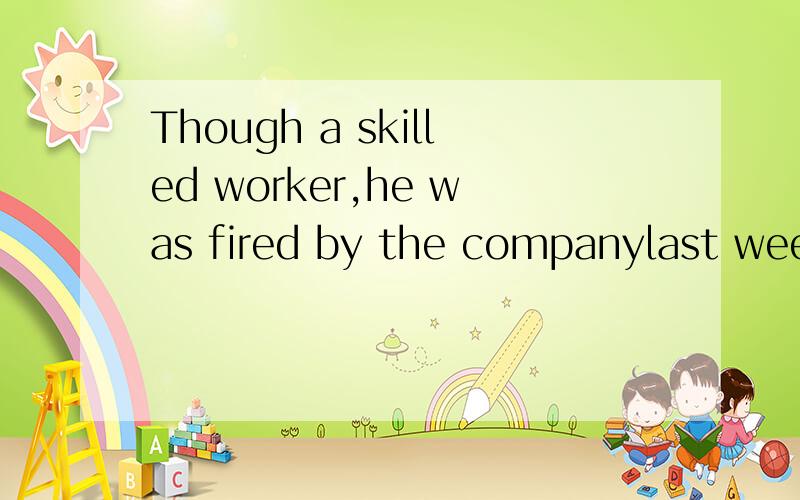 Though a skilled worker,he was fired by the companylast week because of the economic crisis.怎么翻