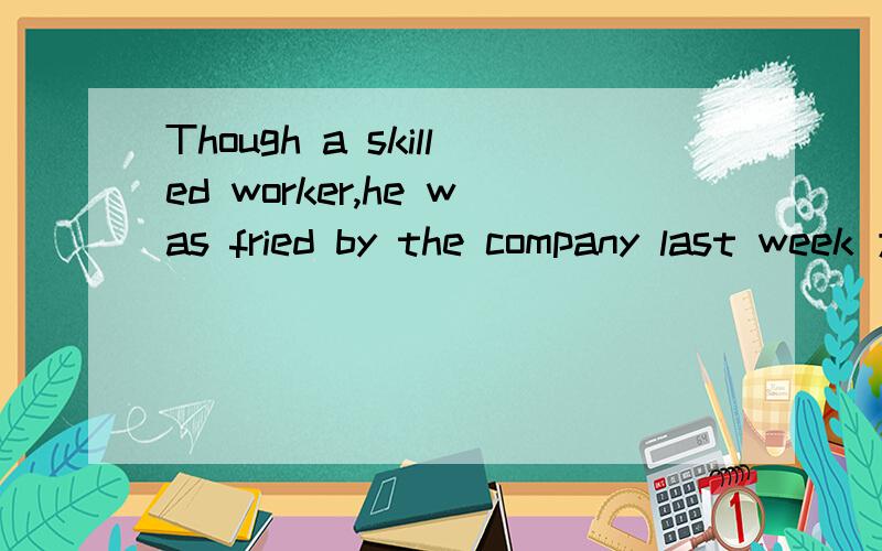 Though a skilled worker,he was fried by the company last week 为什么skill要用加ed呢?为什么though 后面不跟he呢而是直接though 跟skilled worker