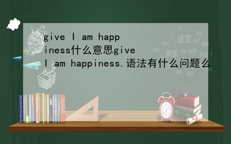 give I am happiness什么意思give I am happiness.语法有什么问题么.