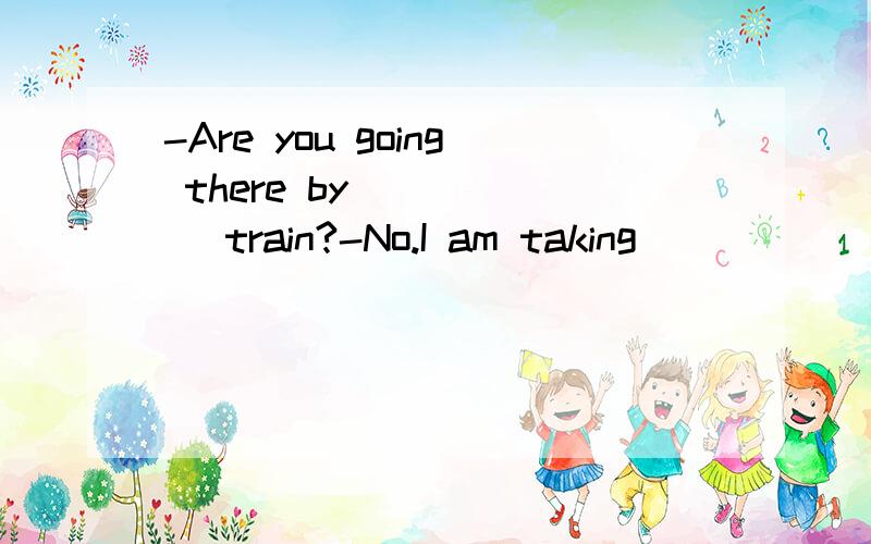 -Are you going there by _____ train?-No.I am taking _____ taxi.