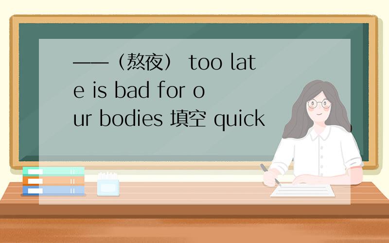 ——（熬夜） too late is bad for our bodies 填空 quick