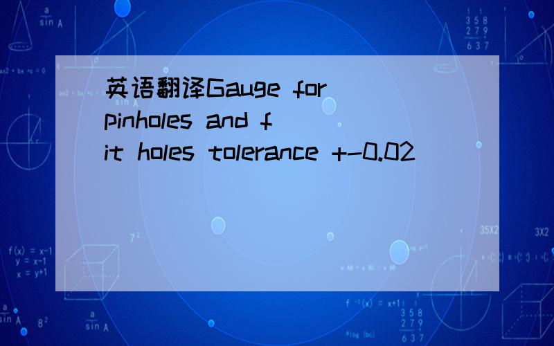 英语翻译Gauge for pinholes and fit holes tolerance +-0.02