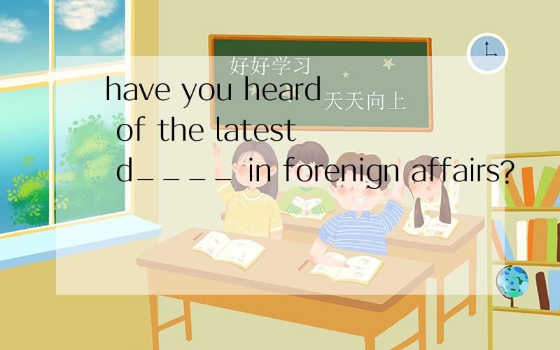 have you heard of the latest d____ in forenign affairs?