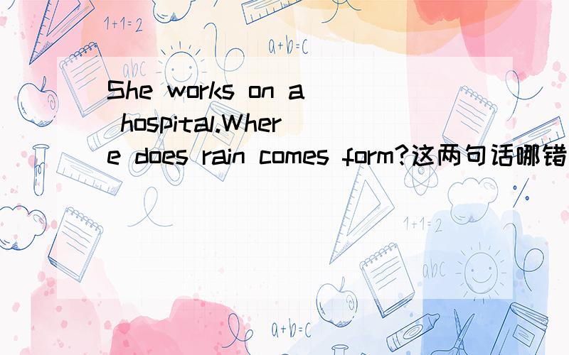 She works on a hospital.Where does rain comes form?这两句话哪错了