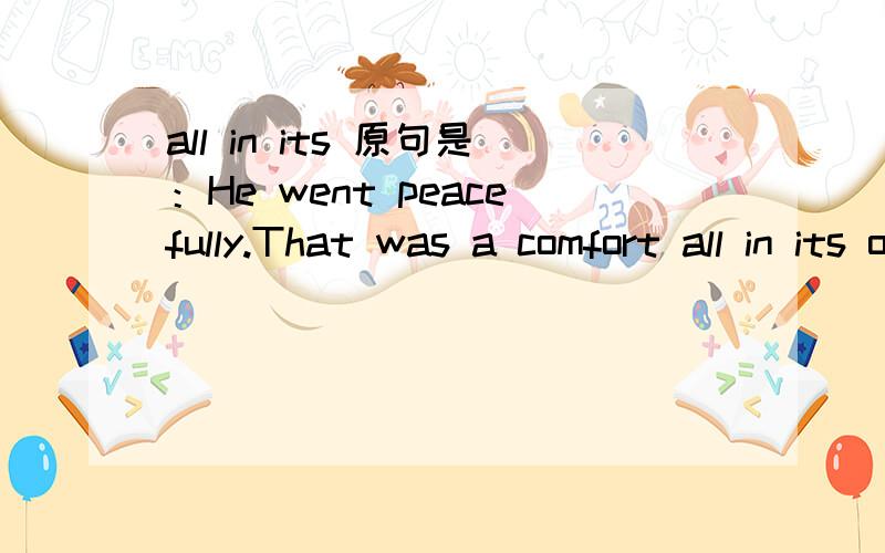 all in its 原句是：He went peacefully.That was a comfort all in its own