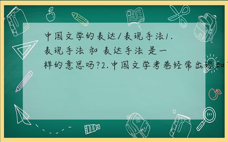 中国文学的表达/表现手法1.表现手法 和 表达手法 是一样的意思吗?2.中国文学考卷经常出现如下问题...如:请写出XX诗的 内容,感情的表达方式可以怎麼答?回答的铺排如何处理?