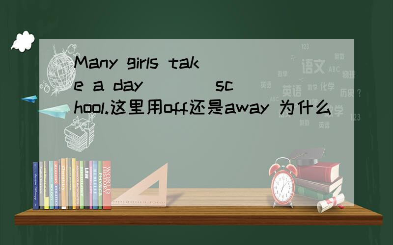 Many girls take a day ___ school.这里用off还是away 为什么