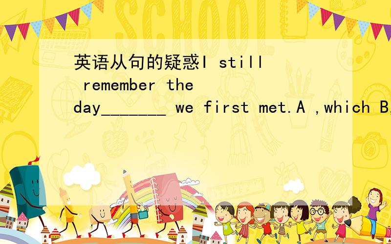 英语从句的疑惑I still remember the day_______ we first met.A ,which B,where C,when D,what这句话里面为什么只能用when?其他几个选项为什么不能请解释