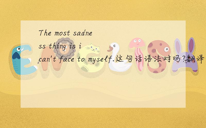 The most sadness thing is i can't face to myself.这句话语法对吗?翻译成：最悲哀的是我不能面对自己.