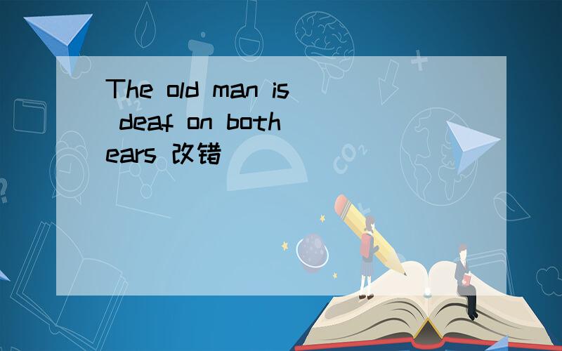 The old man is deaf on both ears 改错