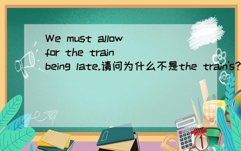 We must allow for the train being late.请问为什么不是the train's?