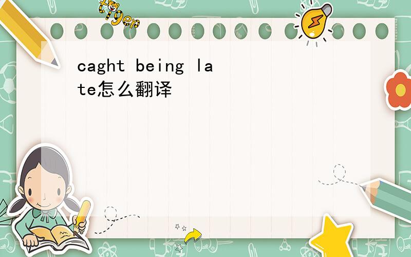 caght being late怎么翻译
